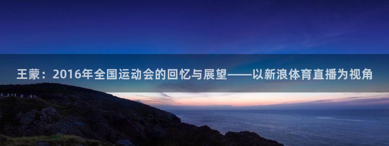王蒙：2016年全国运动会的回忆与展望——以新浪体育直播为视角